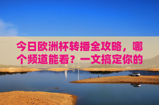 今日欧洲杯转播全攻略，哪个频道能看？一文搞定你的观赛指南，欧洲杯转播频道全攻略，观赛指南