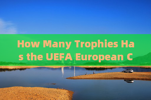 How Many Trophies Has the UEFA European Championship Created? Unveiling the Prestigious Prize，欧锦赛奖杯数量揭秘，追溯 prestigious 荣耀