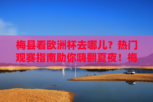 梅县看欧洲杯去哪儿?热门观赛指南助你嗨翻夏夜!梅县欧洲杯热门观赛指南,嗨翻夏夜看球去!