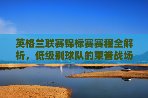 英格兰联赛锦标赛赛程全解析,低级别球队的荣誉战场与赛季亮点,英格兰联赛锦标赛,低级别球队的荣誉战场与赛季亮点全解析