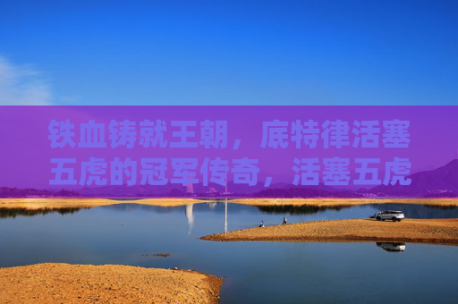 铁血铸就王朝,底特律活塞五虎的冠军传奇,活塞五虎铁血铸就冠军王朝