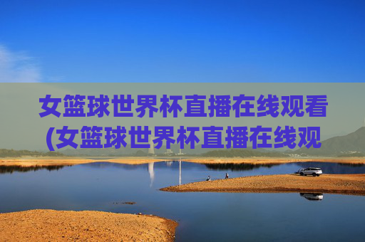女篮球世界杯直播在线观看(女篮球世界杯直播在线观看视频)女篮球世界杯直播在线观看