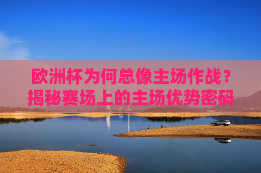 欧洲杯为何总像主场作战?揭秘赛场上的主场优势密码,欧洲杯主场优势密码