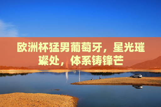 欧洲杯猛男葡萄牙,星光璀璨处,体系铸锋芒