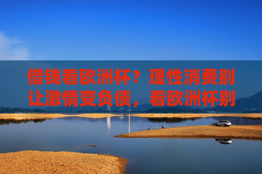 借钱看欧洲杯?理性消费别让激情变负债,看欧洲杯别让激情变负债!理性消费拒绝借钱