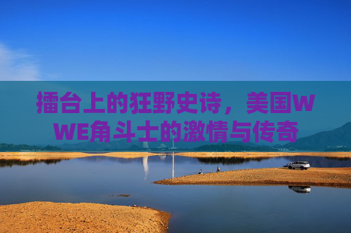 擂台上的狂野史诗,美国WWE角斗士的激情与传奇