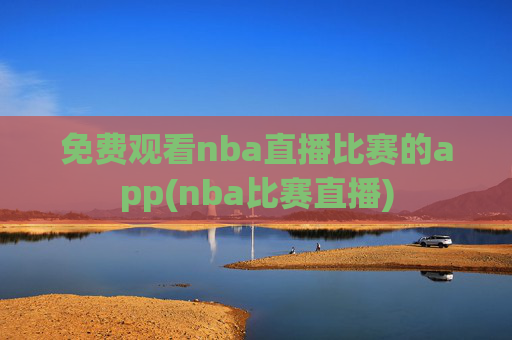 免费观看nba直播比赛的app(nba比赛直播)