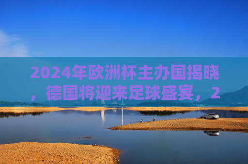 2024年欧洲杯主办国揭晓，德国将迎来足球盛宴，2024欧洲杯主办国揭晓，德国迎来足球盛宴