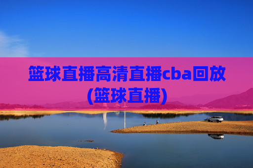 篮球直播高清直播cba回放(篮球直播)
