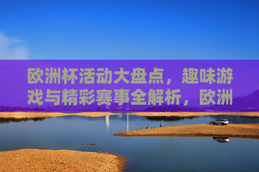 欧洲杯活动大盘点,趣味游戏与精彩赛事全解析,欧洲杯趣味游戏与精彩赛事全解析
