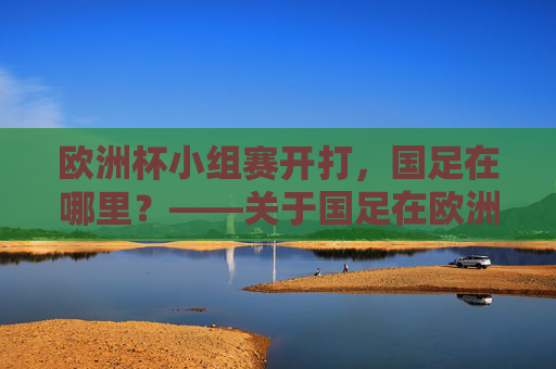 欧洲杯小组赛开打，国足在哪里？——关于国足在欧洲杯小组的疑问与真相，欧洲杯小组赛开打，国足在哪里？