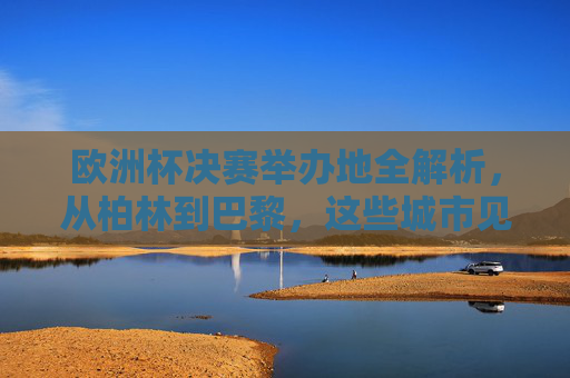 欧洲杯决赛举办地全解析,从柏林到巴黎,这些城市见证冠军荣耀,欧洲杯决赛举办地全解析,从柏林到巴黎,见证冠军荣耀