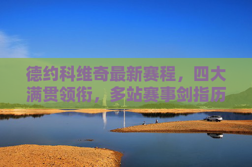 德约科维奇最新赛程,四大满贯领衔,多站赛事剑指历史纪录,德约科维奇最新赛程,四大满贯领衔,剑指历史纪录
