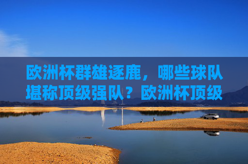 欧洲杯群雄逐鹿,哪些球队堪称顶级强队?欧洲杯顶级强队争霸
