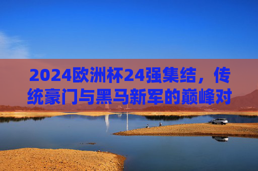 2024欧洲杯24强集结，传统豪门与黑马新军的巅峰对决，2024欧洲杯，传统豪门与黑马新军的巅峰对决