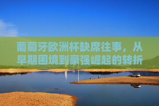 葡萄牙欧洲杯缺席往事，从早期困境到豪强崛起的转折，葡萄牙欧洲杯往事，从早期缺席到豪强崛起