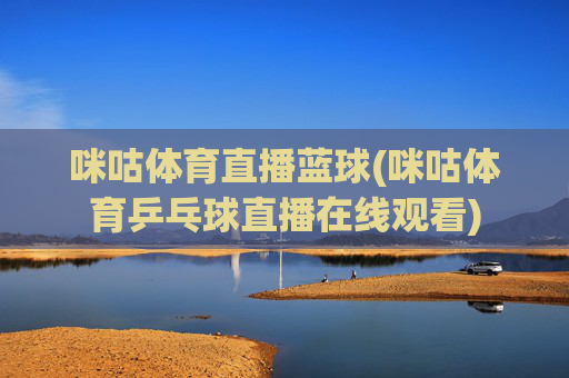 咪咕体育直播蓝球(咪咕体育乒乓球直播在线观看)