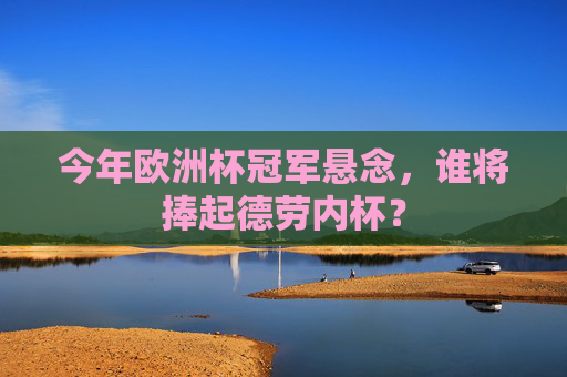 今年欧洲杯冠军悬念,谁将捧起德劳内杯?