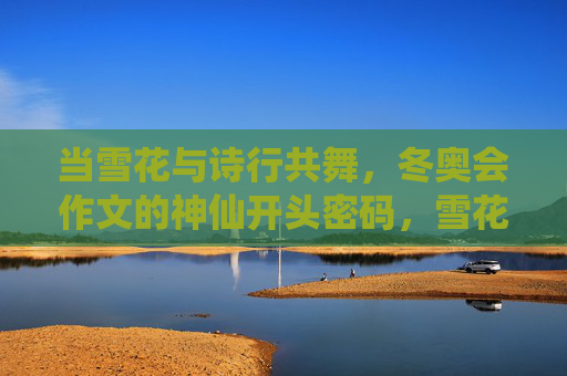 当雪花与诗行共舞，冬奥会作文的神仙开头密码，雪花诗行，冬奥作文的神仙起笔密码