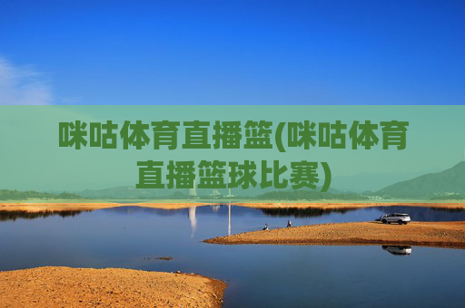 咪咕体育直播篮(咪咕体育直播篮球比赛)