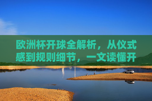 欧洲杯开球全解析，从仪式感到规则细节，一文读懂开球的学问，欧洲杯开球全解析，从仪式感到规则细节的学问
