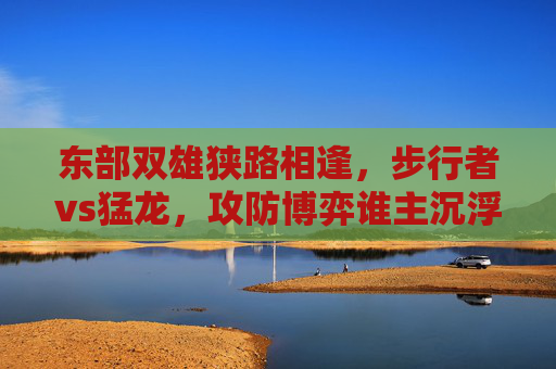 东部双雄狭路相逢，步行者vs猛龙，攻防博弈谁主沉浮？东部双雄攻防博弈，步行者VS猛龙谁主沉浮？