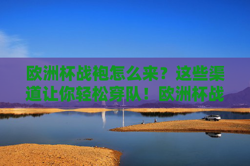 欧洲杯战袍怎么来？这些渠道让你轻松穿队！欧洲杯战袍怎么来？轻松穿队的这些渠道