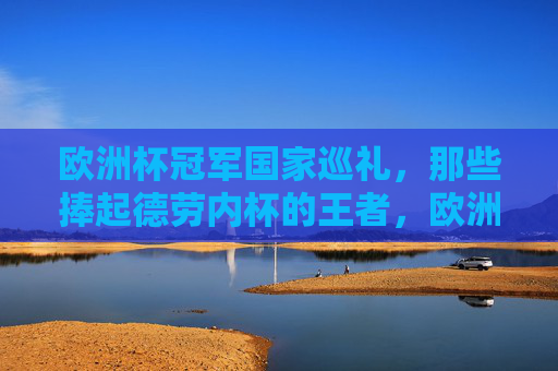 欧洲杯冠军国家巡礼，那些捧起德劳内杯的王者，欧洲杯冠军国家巡礼，德劳内杯的王者
