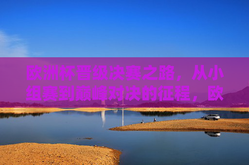 欧洲杯晋级决赛之路,从小组赛到巅峰对决的征程,欧洲杯晋级征程,从小组赛到巅峰对决