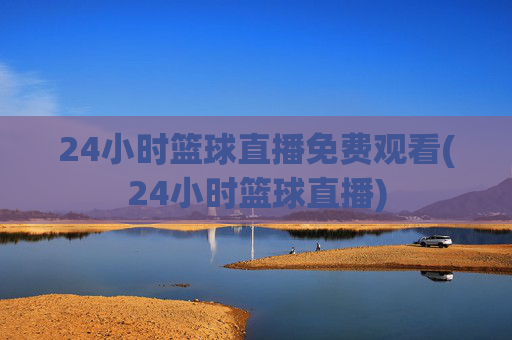 24小时篮球直播免费观看(24小时篮球直播)