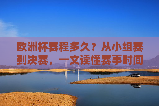 欧洲杯赛程多久?从小组赛到决赛,一文读懂赛事时间线,欧洲杯赛程时间线,从小组赛到决赛一文读懂