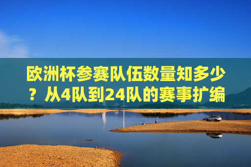欧洲杯参赛队伍数量知多少?从4队到24队的赛事扩编史,欧洲杯参赛队伍扩编史,从4队到24队的演变