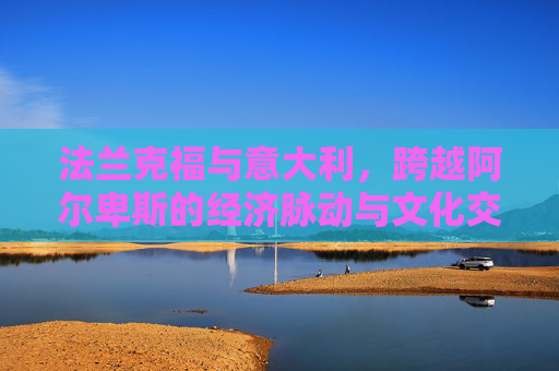 法兰克福与意大利,跨越阿尔卑斯的经济脉动与文化交响,跨越阿尔卑斯的经济脉动与文化交响——法兰克福与意大利