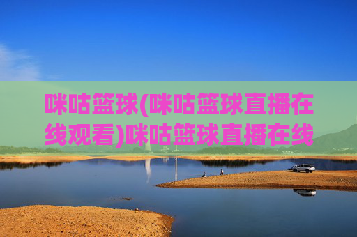 咪咕篮球(咪咕篮球直播在线观看)咪咕篮球直播在线观看