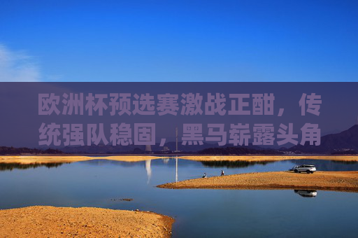 欧洲杯预选赛激战正酣，传统强队稳固，黑马崭露头角，晋级形势扑朔迷离，欧洲杯预选赛激战正酣，强队黑马交织，晋级形势扑朔迷离
