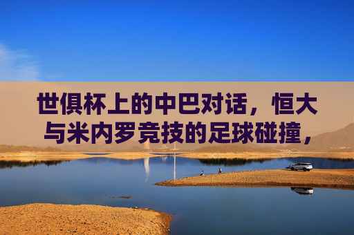 世俱杯上的中巴对话，恒大与米内罗竞技的足球碰撞，世俱杯中巴对决，恒大战米内罗竞技