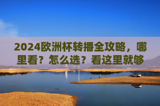 2024欧洲杯转播全攻略，哪里看？怎么选？看这里就够了！2024欧洲杯转播全攻略，哪里看？怎么选？