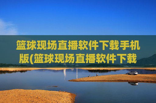 篮球现场直播软件下载手机版(篮球现场直播软件下载手机版安装)篮球现场直播手机版软件下载安装
