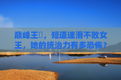 巅峰王濛,短道速滑不败女王,她的统治力有多恐怖?巅峰王濛,短道速滑不败女王的恐怖统治力