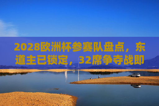 2028欧洲杯参赛队盘点,东道主已锁定,32席争夺战即将打响,2028欧洲杯参赛队盘点,东道主锁定,32席争夺战在即