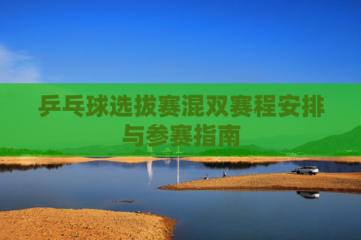 乒乓球选拔赛混双赛程安排与参赛指南