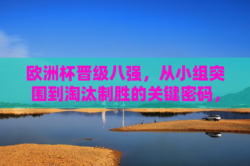 欧洲杯晋级八强,从小组突围到淘汰制胜的关键密码,欧洲杯晋级八强,小组突围到淘汰制胜的关键密码