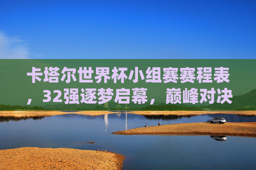 卡塔尔世界杯小组赛赛程表,32强逐梦启幕,巅峰对决先睹为快,卡塔尔世界杯小组赛赛程表,32强逐梦启幕,巅峰对决先睹为快
