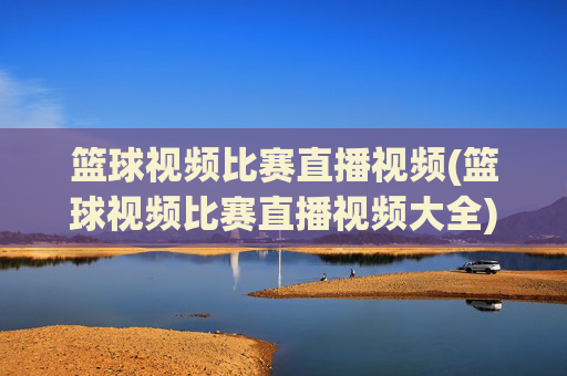 篮球视频比赛直播视频(篮球视频比赛直播视频大全)