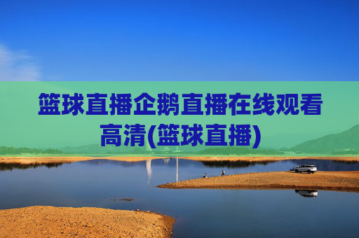 篮球直播企鹅直播在线观看高清(篮球直播)