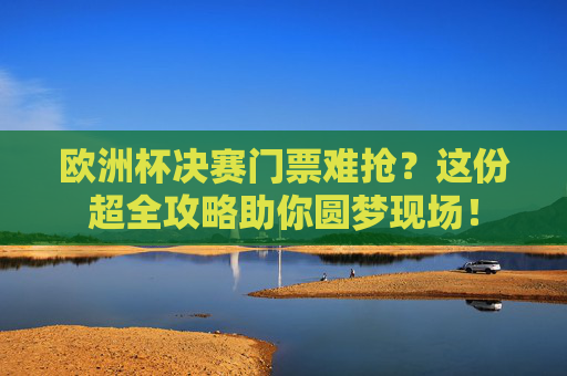 欧洲杯决赛门票难抢?这份超全攻略助你圆梦现场!