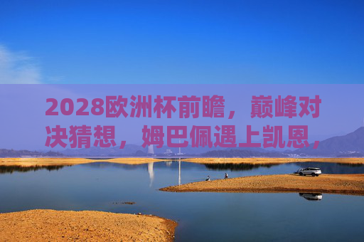 2028欧洲杯前瞻,巅峰对决猜想,姆巴佩遇上凯恩,德法大战再临?2028欧洲杯前瞻,姆巴佩凯恩巅峰对决,德法大战再临