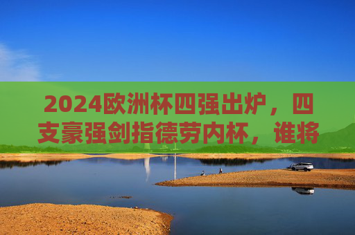 2024欧洲杯四强出炉,四支豪强剑指德劳内杯,谁将笑傲终极舞台?2024欧洲杯四强出炉,德劳内杯终极归属谁问鼎?