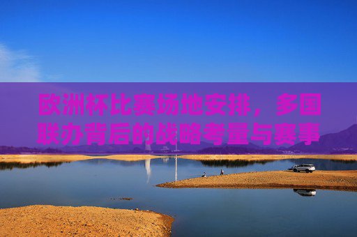 欧洲杯比赛场地安排,多国联办背后的战略考量与赛事运作,欧洲杯多国联办的战略考量与赛事运作