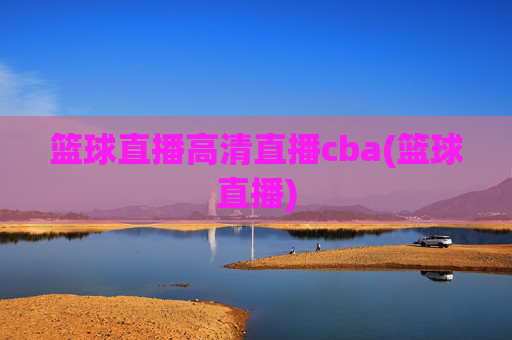 篮球直播高清直播cba(篮球直播)